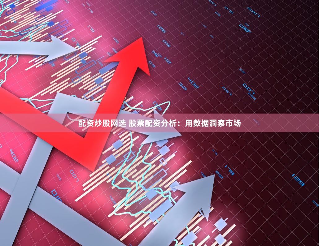 配资炒股网选 股票配资分析：用数据洞察市场