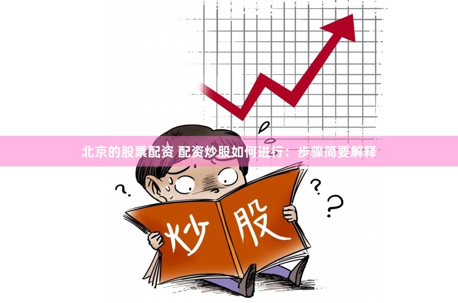 北京的股票配资 配资炒股如何进行：步骤简要解释