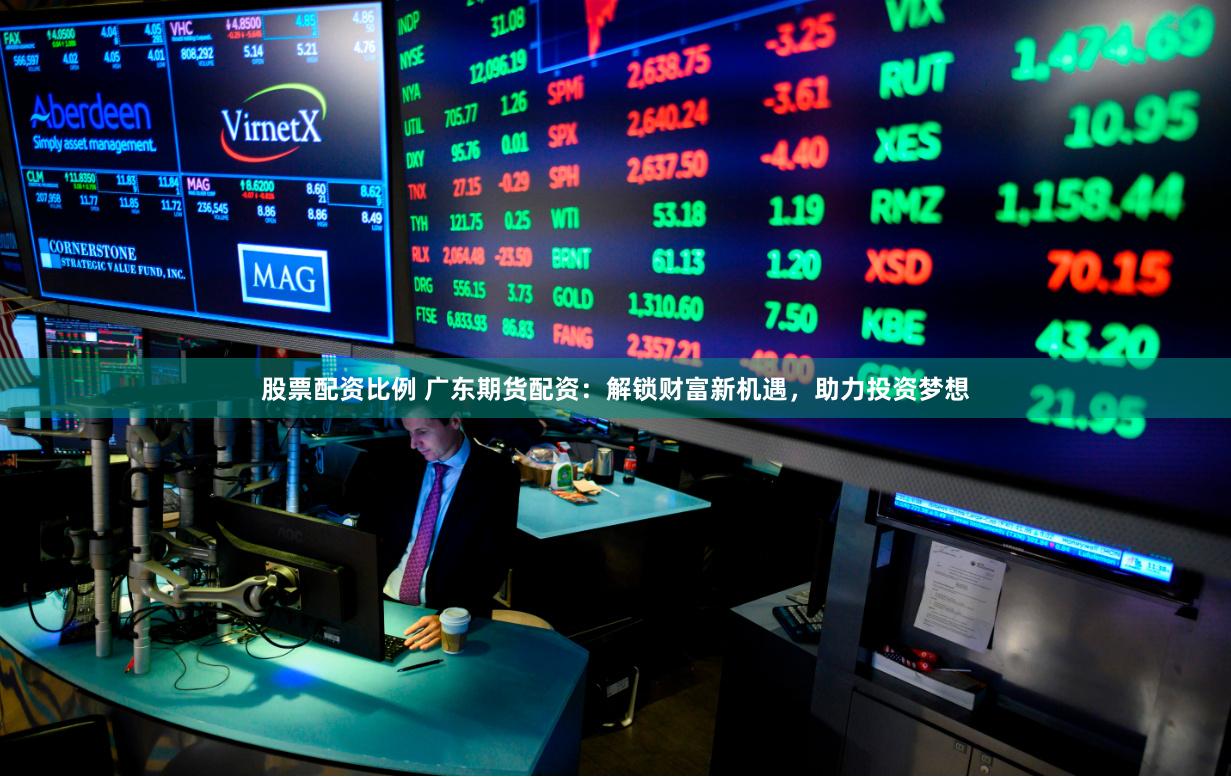股票配资比例 广东期货配资：解锁财富新机遇，助力投资梦想