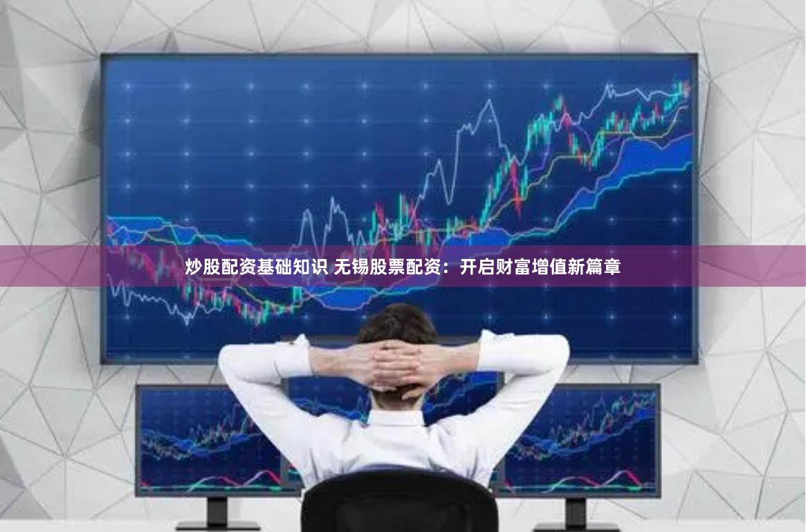炒股配资基础知识 无锡股票配资：开启财富增值新篇章