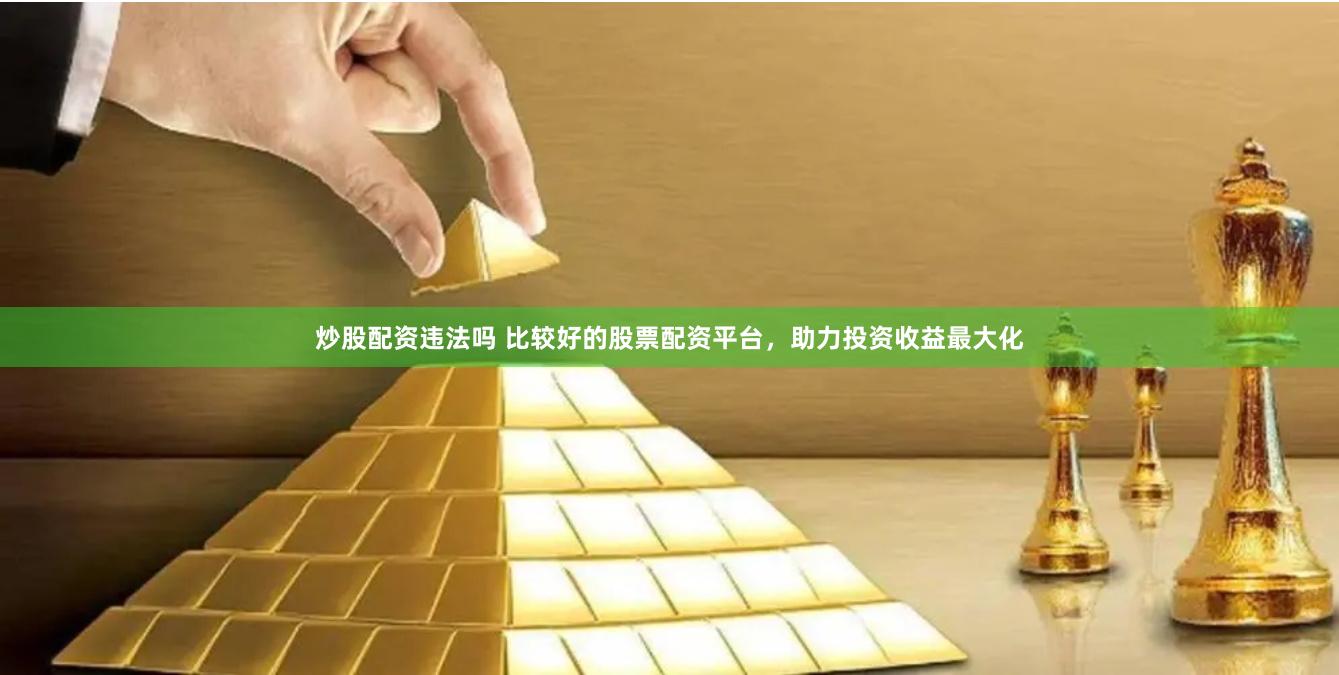 炒股配资违法吗 比较好的股票配资平台，助力投资收益最大化