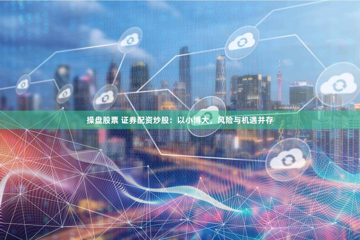 操盘股票 证券配资炒股：以小博大，风险与机遇并存