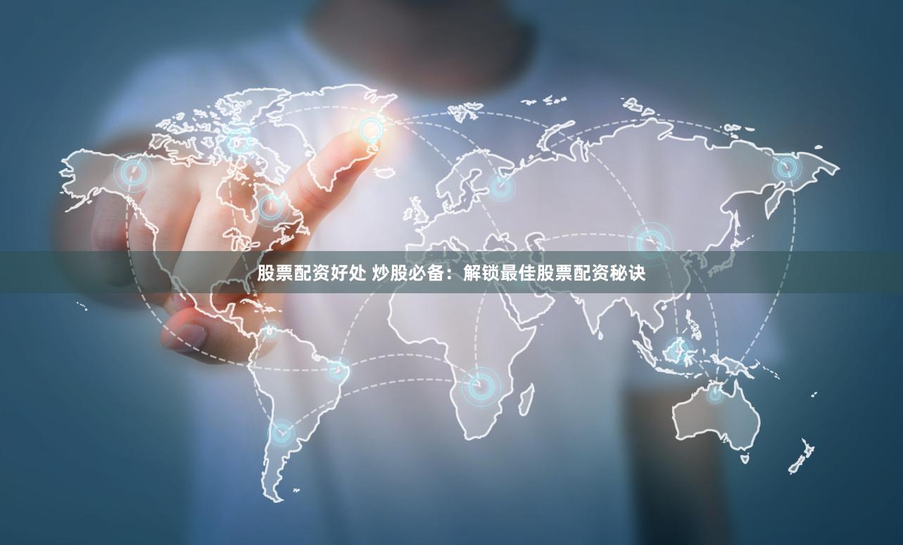 股票配资好处 炒股必备：解锁最佳股票配资秘诀