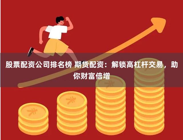 股票配资公司排名榜 期货配资：解锁高杠杆交易，助你财富倍增