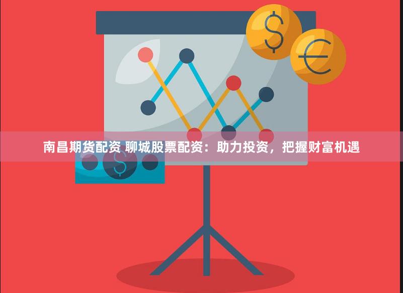 南昌期货配资 聊城股票配资：助力投资，把握财富机遇