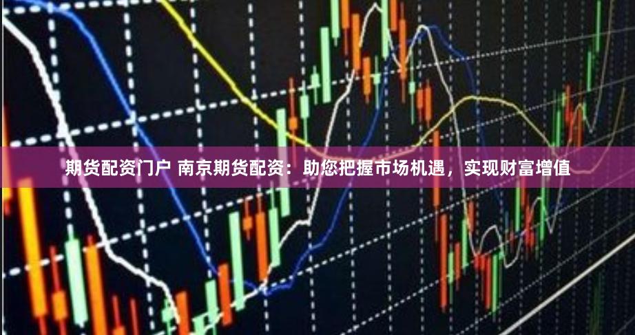 期货配资门户 南京期货配资：助您把握市场机遇，实现财富增值