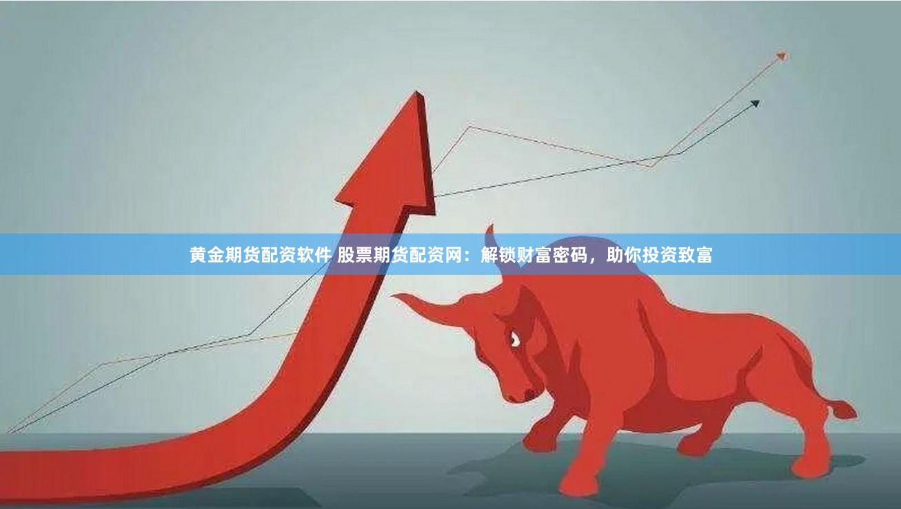 黄金期货配资软件 股票期货配资网：解锁财富密码，助你投资致富