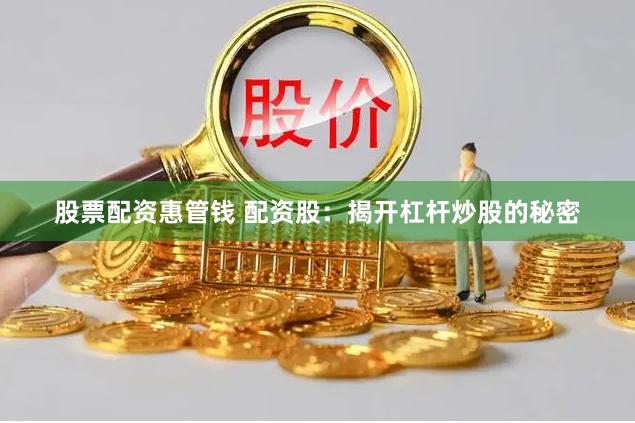 股票配资惠管钱 配资股：揭开杠杆炒股的秘密