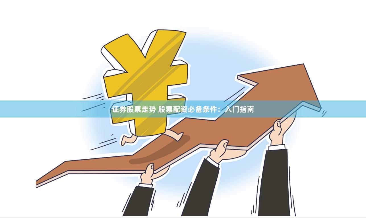 证券股票走势 股票配资必备条件：入门指南