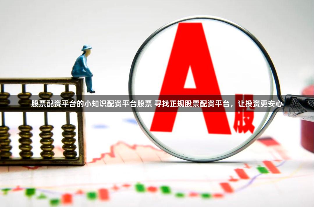 股票配资平台的小知识配资平台股票 寻找正规股票配资平台，让投资更安心