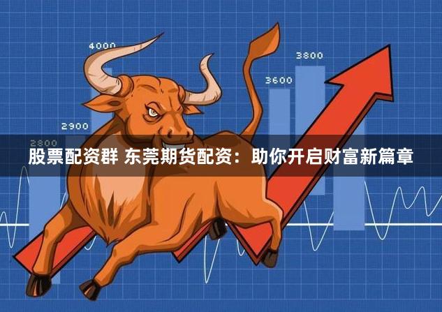 股票配资群 东莞期货配资：助你开启财富新篇章
