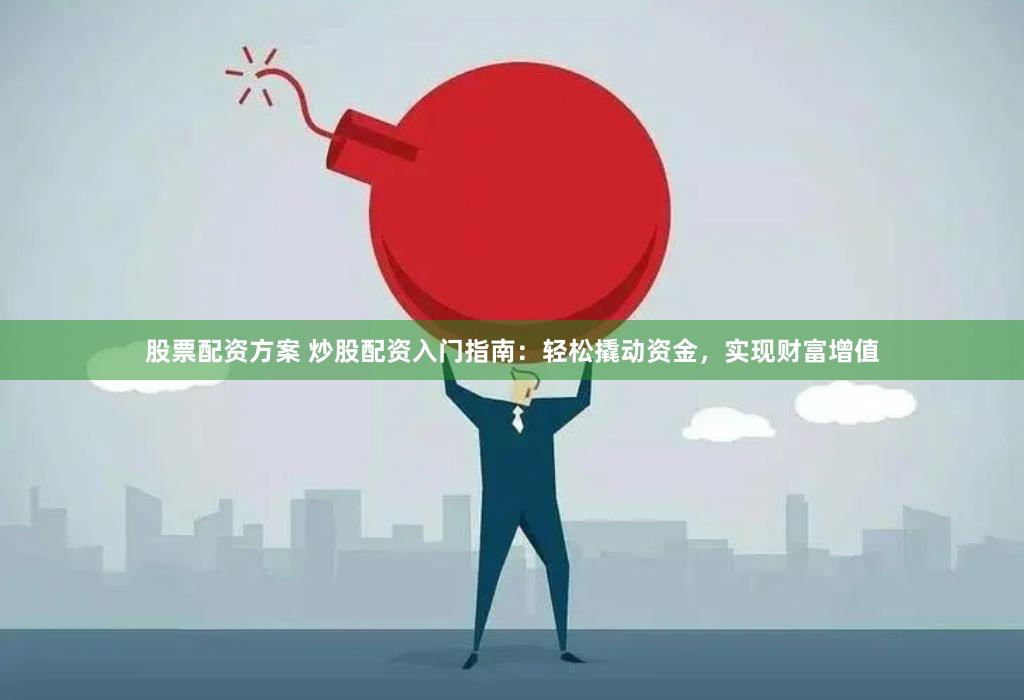 股票配资方案 炒股配资入门指南：轻松撬动资金，实现财富增值