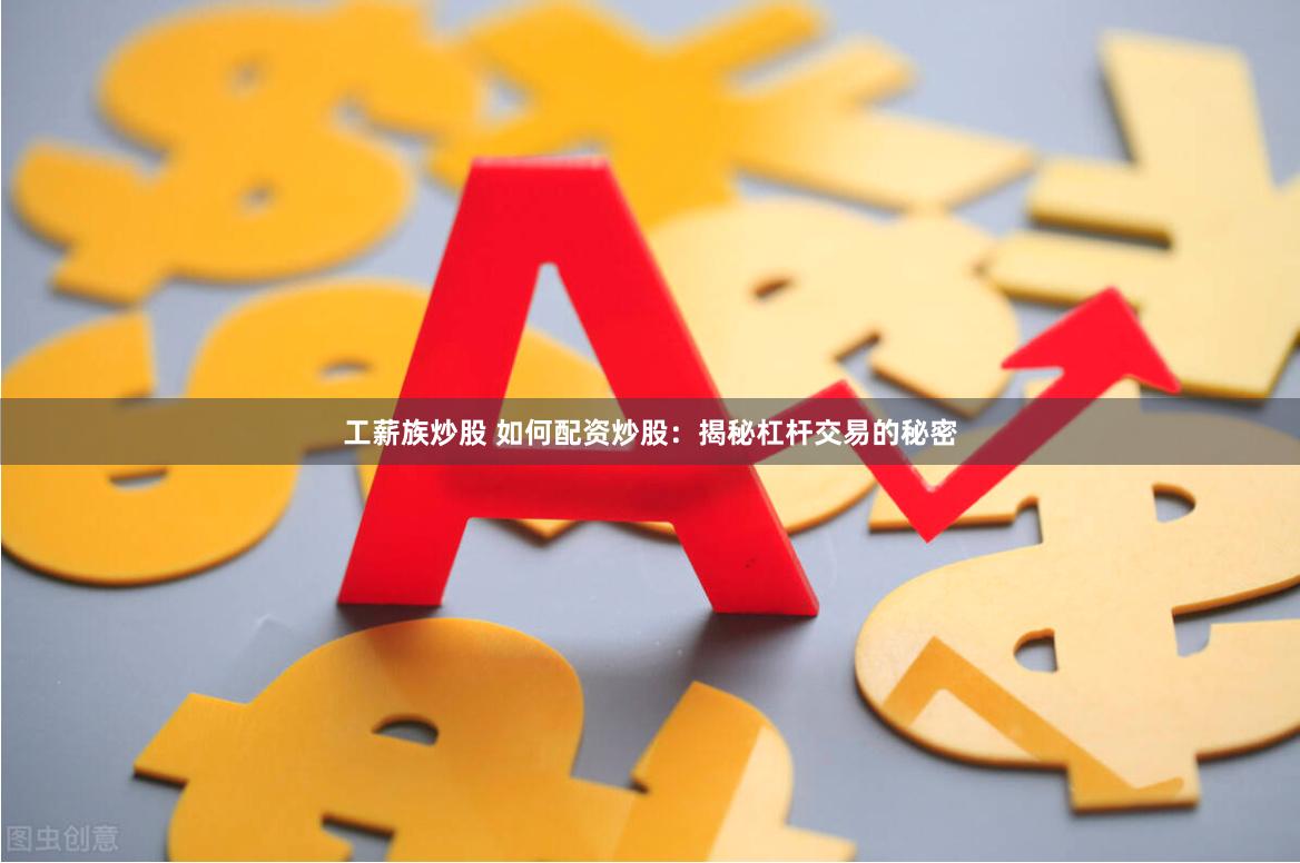 工薪族炒股 如何配资炒股：揭秘杠杆交易的秘密