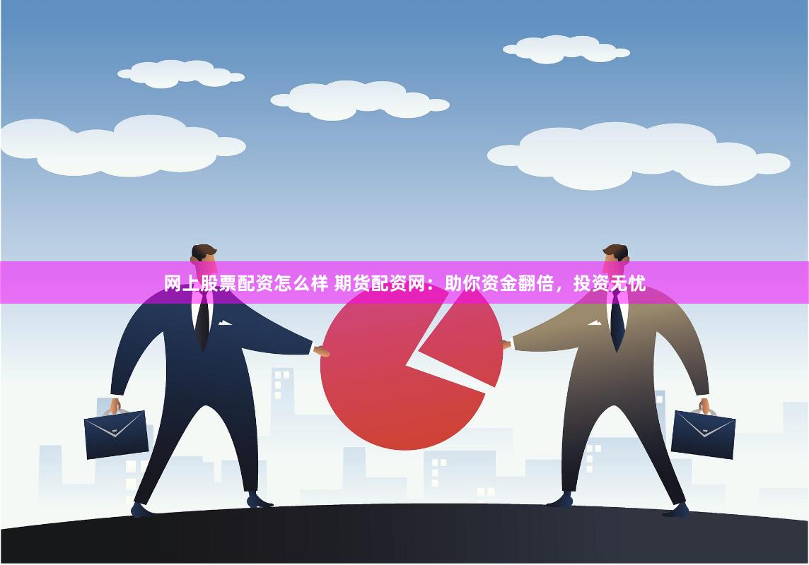 网上股票配资怎么样 期货配资网：助你资金翻倍，投资无忧