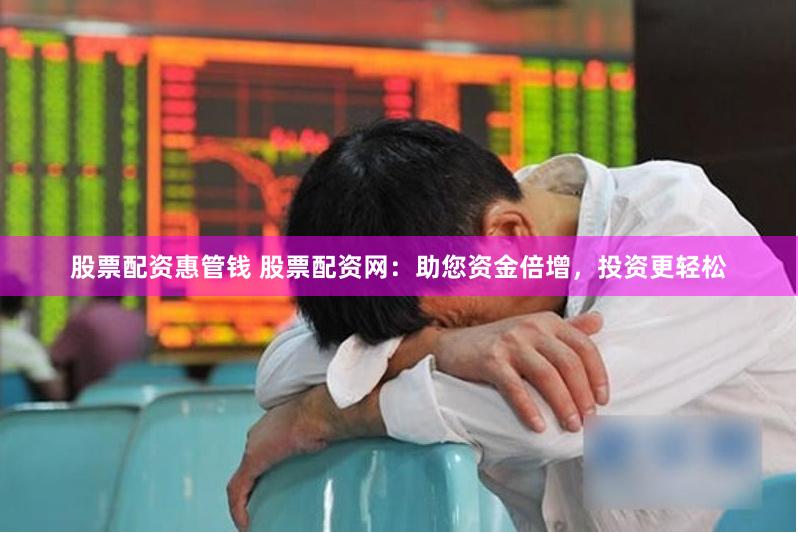 股票配资惠管钱 股票配资网：助您资金倍增，投资更轻松