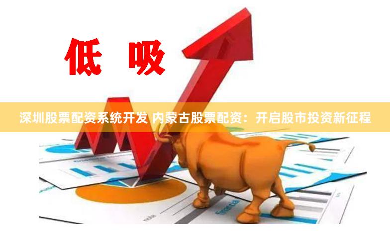 深圳股票配资系统开发 内蒙古股票配资：开启股市投资新征程