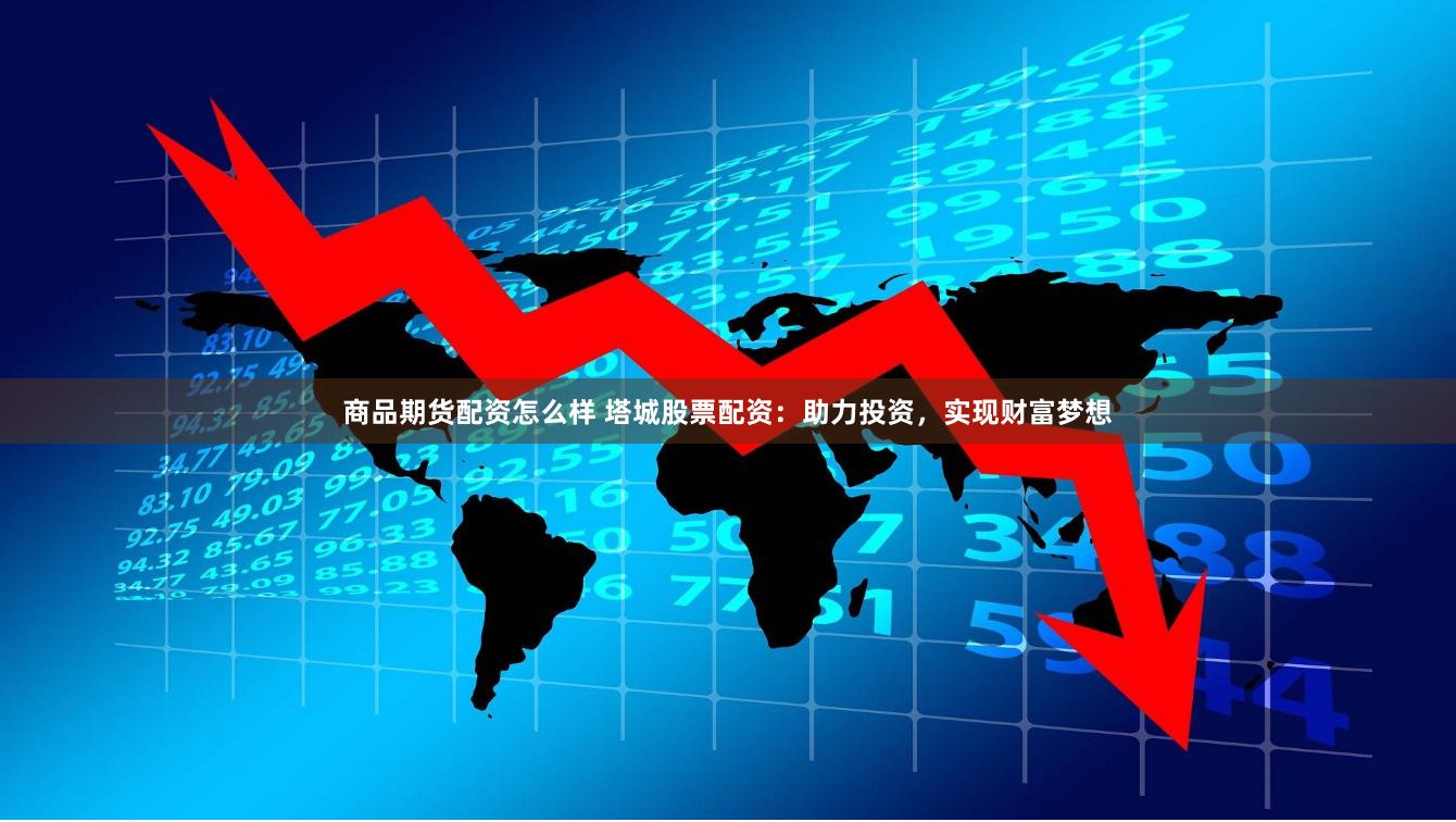 商品期货配资怎么样 塔城股票配资：助力投资，实现财富梦想