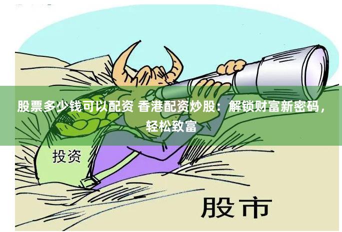 股票多少钱可以配资 香港配资炒股：解锁财富新密码，轻松致富