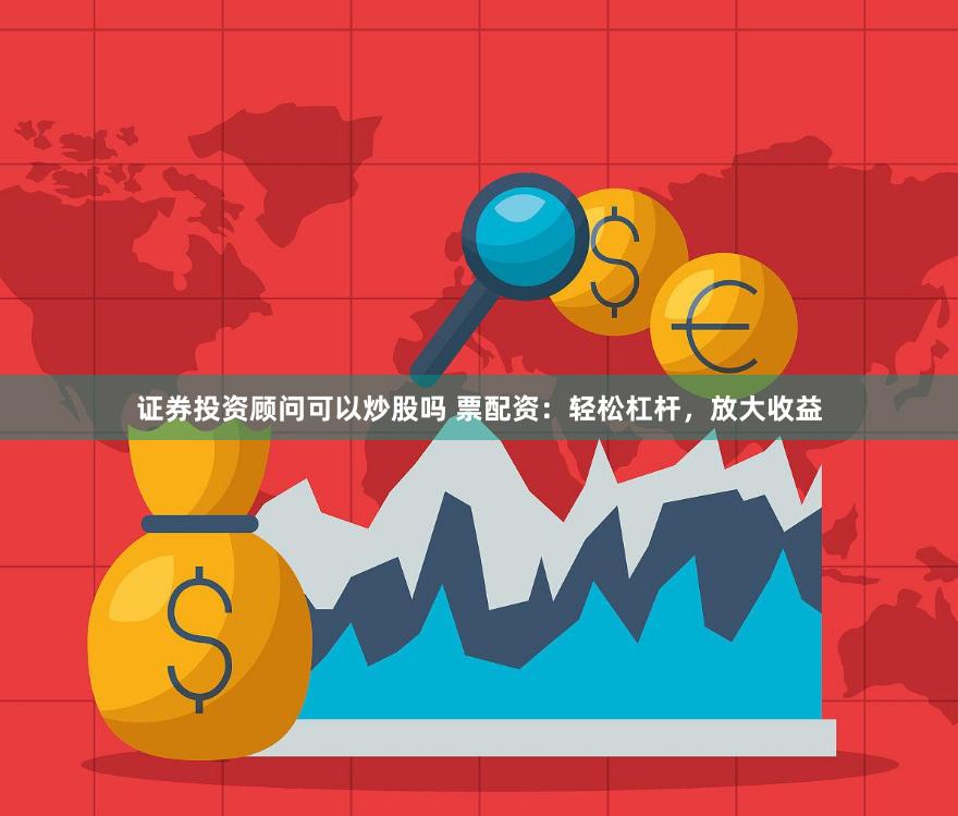 证券投资顾问可以炒股吗 票配资：轻松杠杆，放大收益