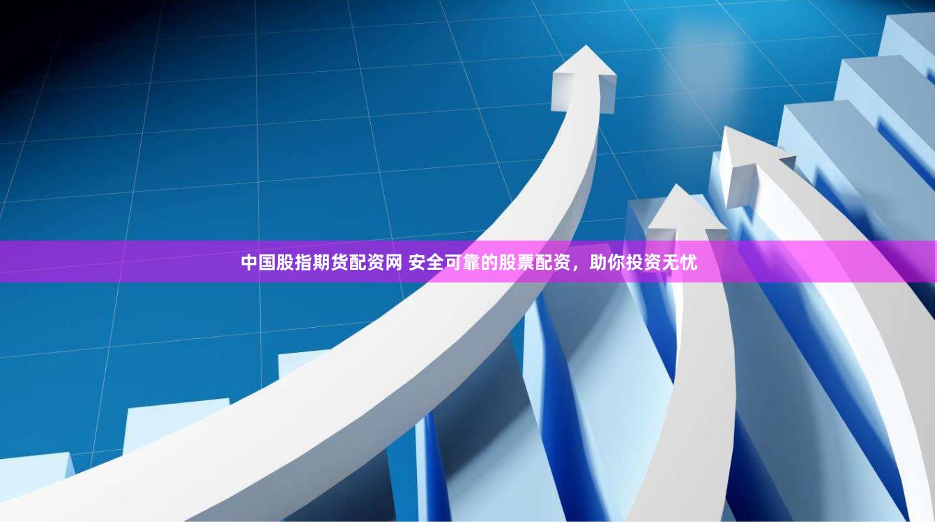 中国股指期货配资网 安全可靠的股票配资，助你投资无忧