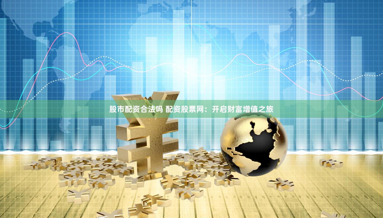 股市配资合法吗 配资股票网：开启财富增值之旅