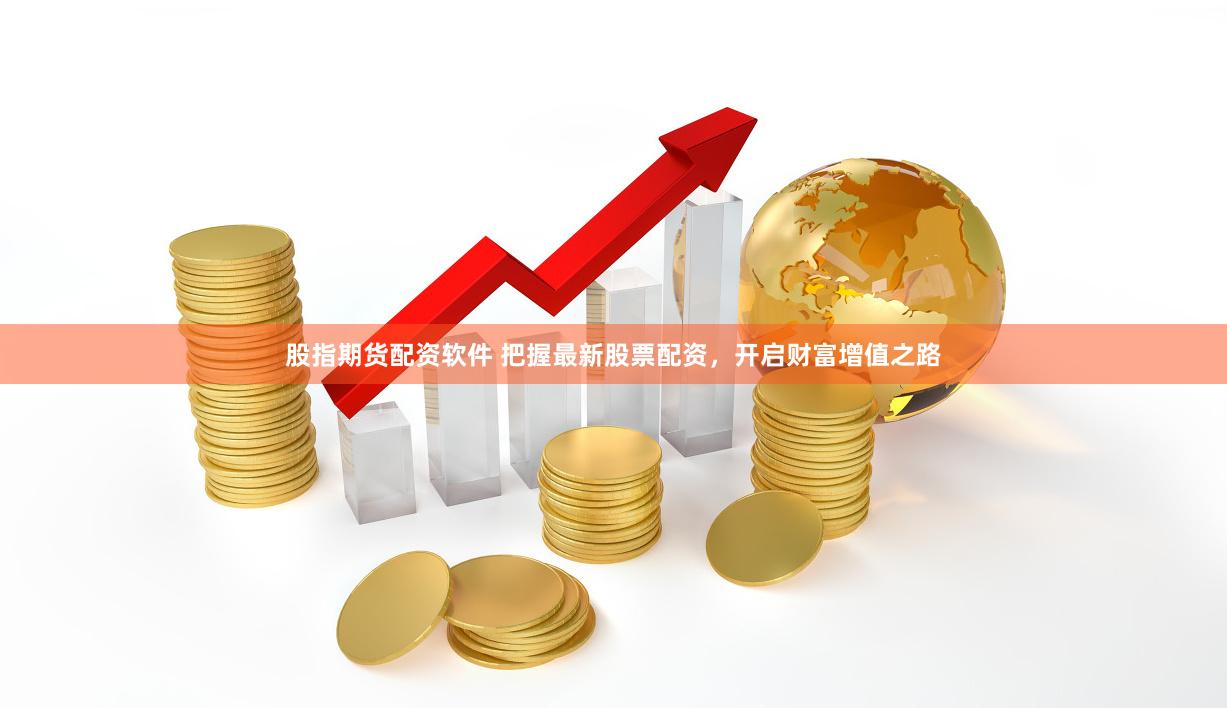 股指期货配资软件 把握最新股票配资，开启财富增值之路