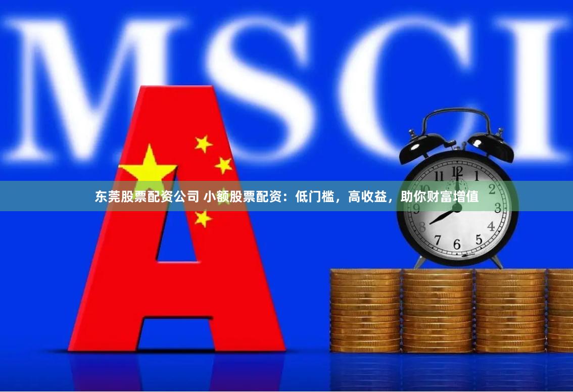 东莞股票配资公司 小额股票配资：低门槛，高收益，助你财富增值