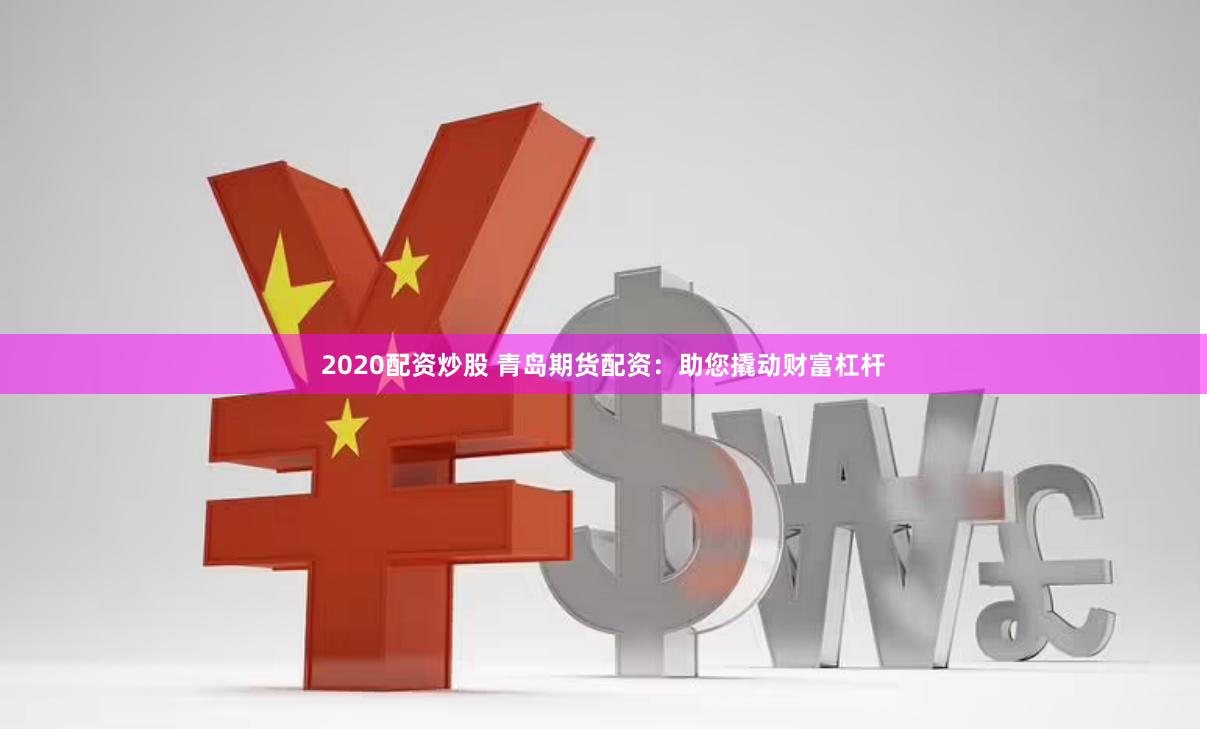 2020配资炒股 青岛期货配资：助您撬动财富杠杆