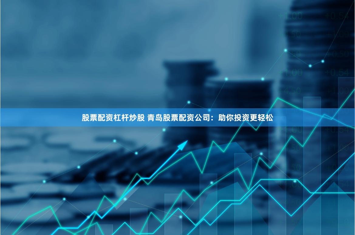 股票配资杠杆炒股 青岛股票配资公司：助你投资更轻松