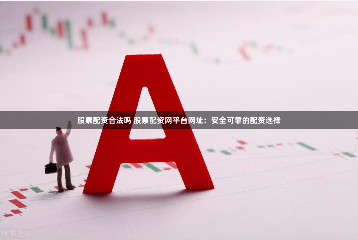 股票配资合法吗 股票配资网平台网址：安全可靠的配资选择