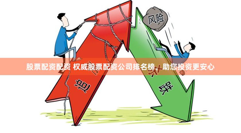 股票配资配资 权威股票配资公司排名榜，助您投资更安心