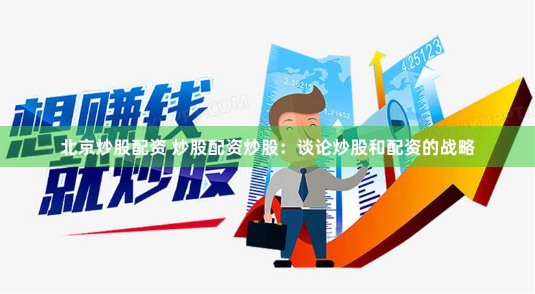 北京炒股配资 炒股配资炒股：谈论炒股和配资的战略
