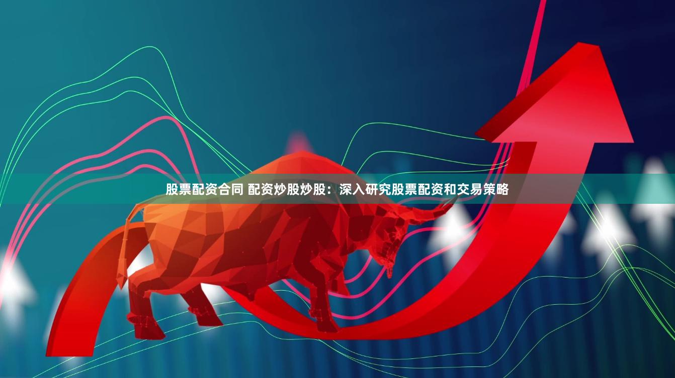 股票配资合同 配资炒股炒股：深入研究股票配资和交易策略
