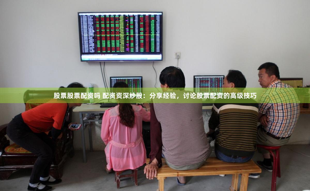 股票股票配资吗 配资资深炒股：分享经验，讨论股票配资的高级技巧