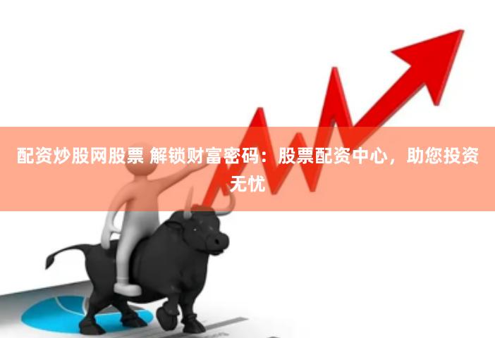 配资炒股网股票 解锁财富密码：股票配资中心，助您投资无忧