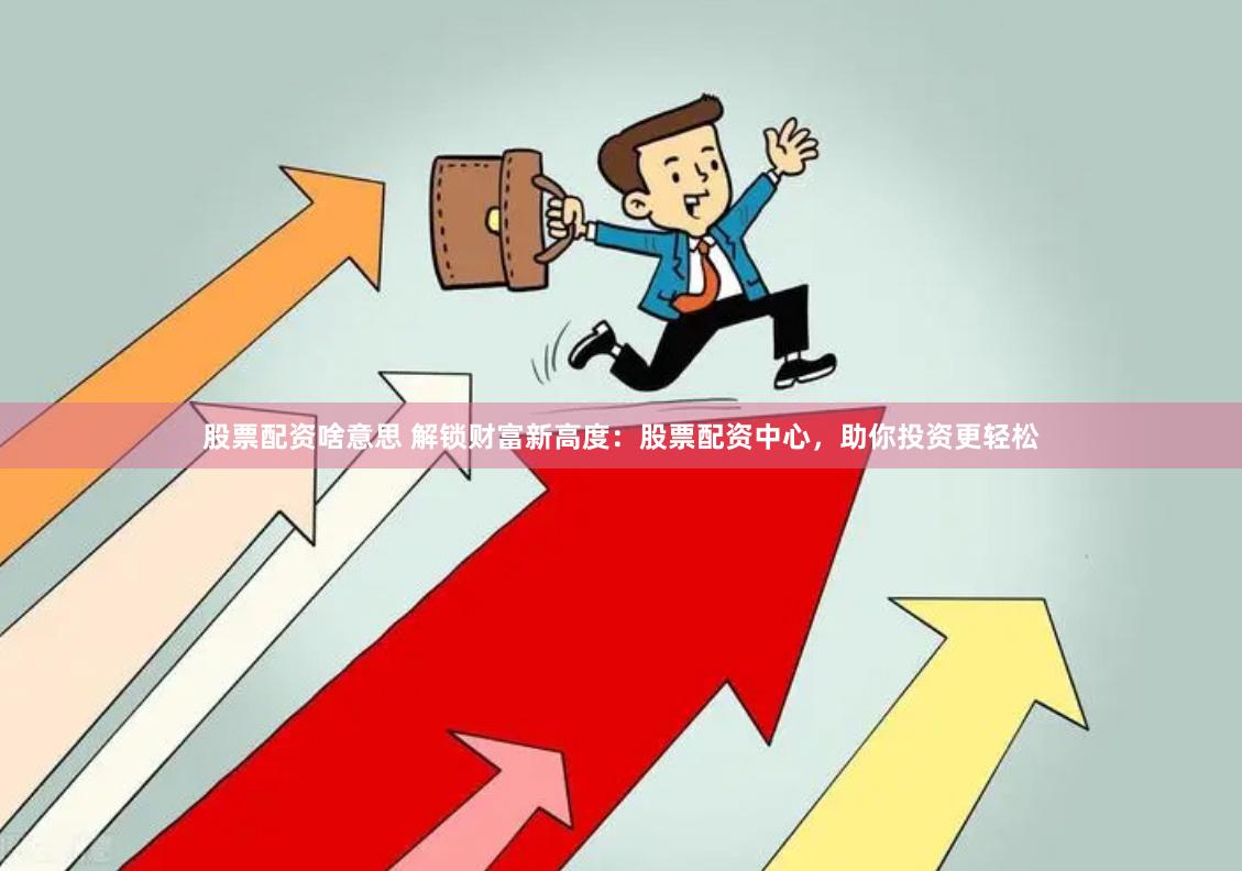 股票配资啥意思 解锁财富新高度：股票配资中心，助你投资更轻松