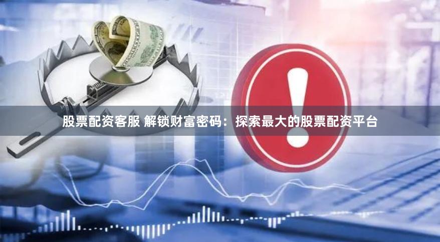 股票配资客服 解锁财富密码：探索最大的股票配资平台