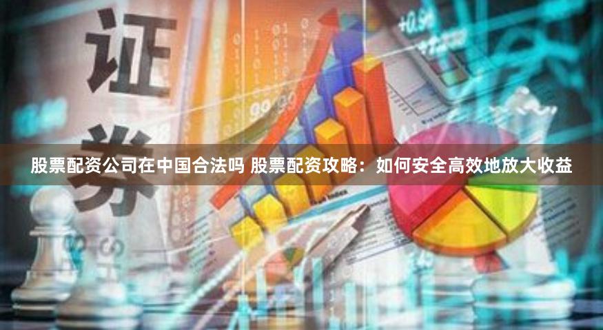 股票配资公司在中国合法吗 股票配资攻略：如何安全高效地放大收益