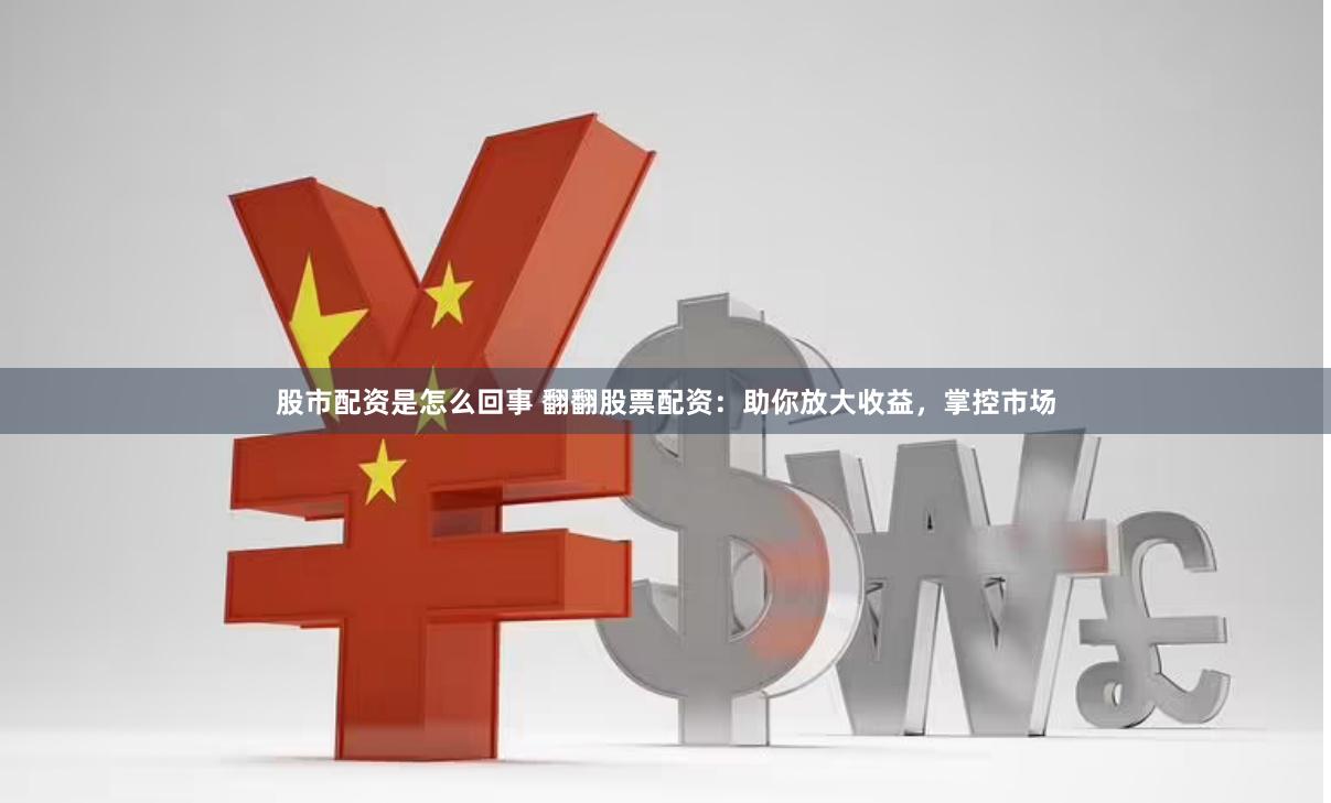 股市配资是怎么回事 翻翻股票配资：助你放大收益，掌控市场