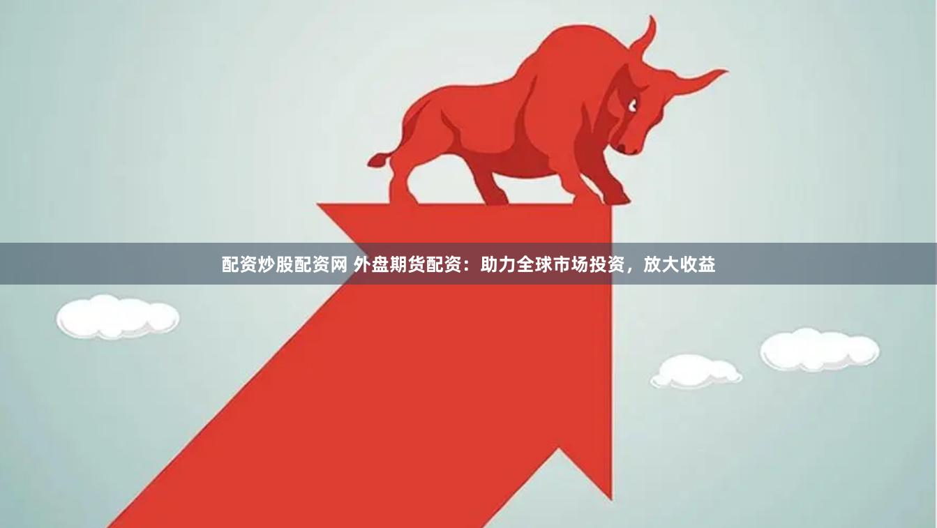 配资炒股配资网 外盘期货配资：助力全球市场投资，放大收益