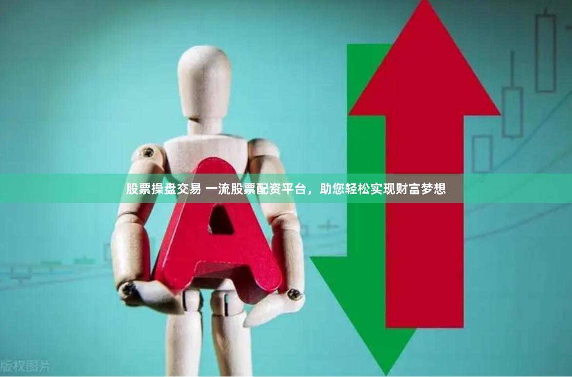 股票操盘交易 一流股票配资平台，助您轻松实现财富梦想