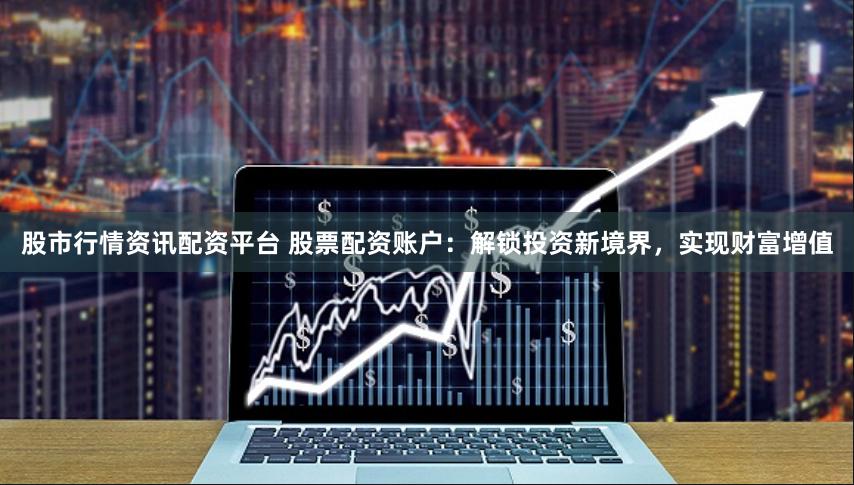 股市行情资讯配资平台 股票配资账户：解锁投资新境界，实现财富增值