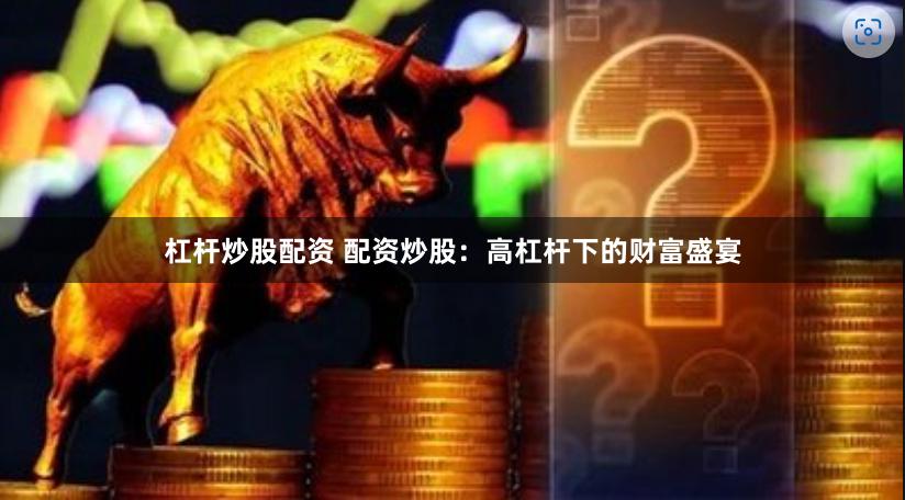 杠杆炒股配资 配资炒股：高杠杆下的财富盛宴