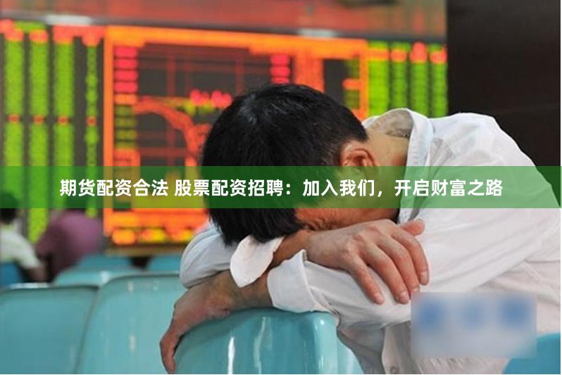 期货配资合法 股票配资招聘：加入我们，开启财富之路