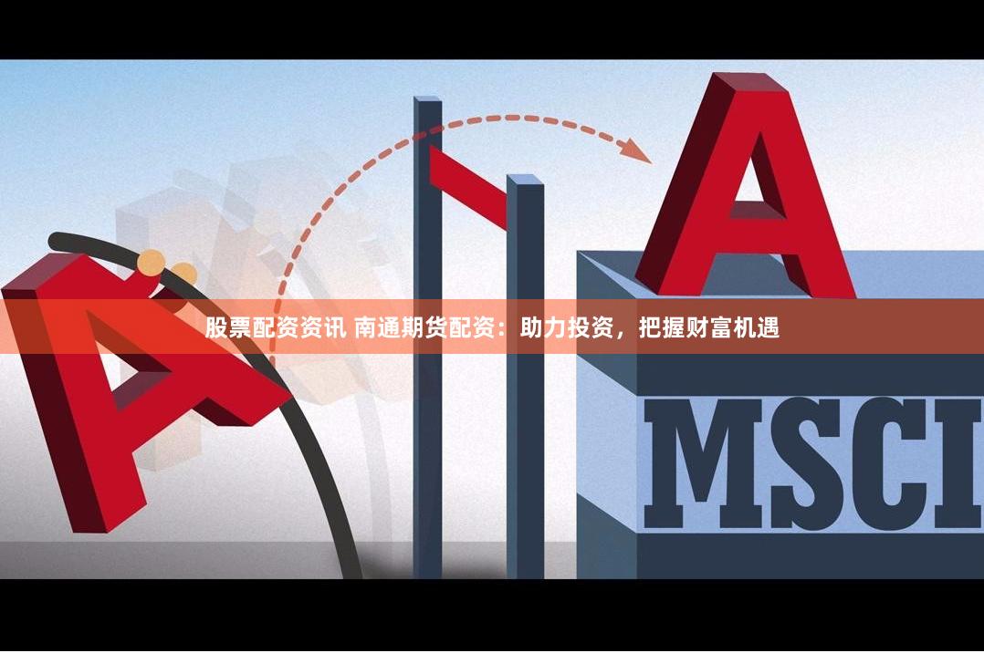 股票配资资讯 南通期货配资：助力投资，把握财富机遇