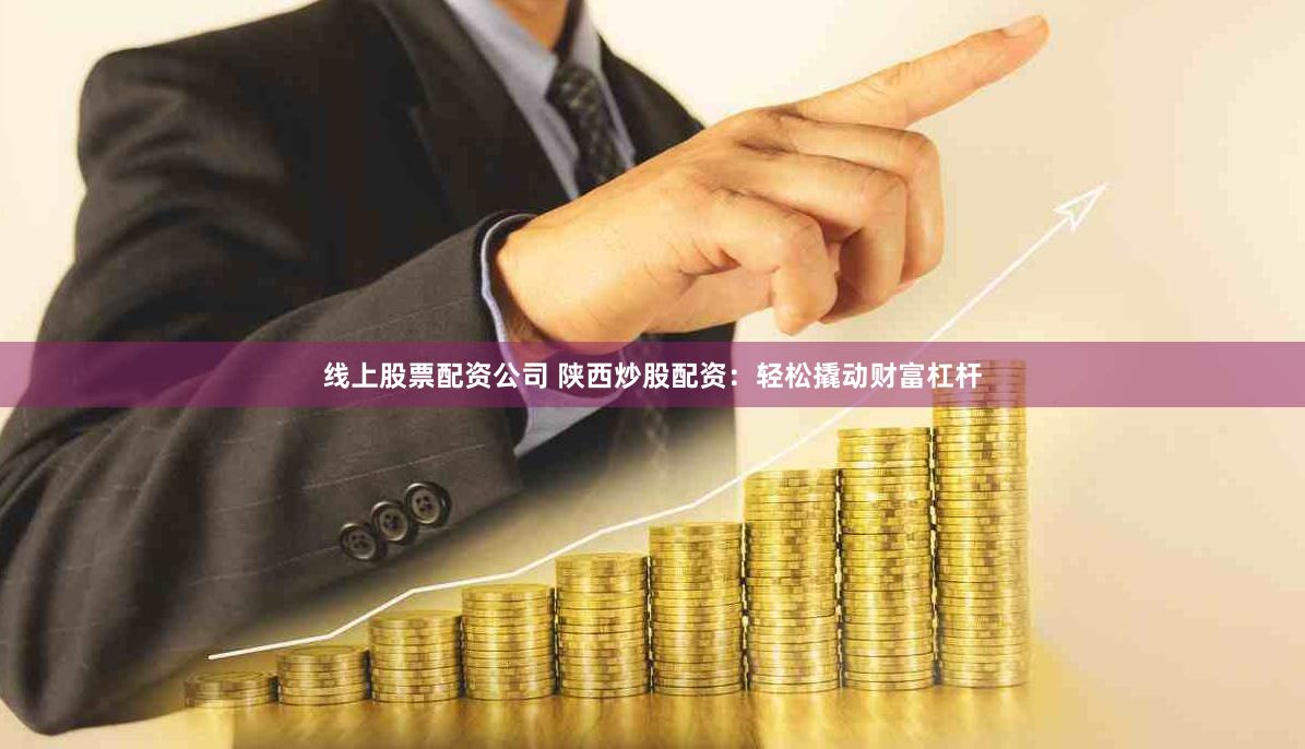 线上股票配资公司 陕西炒股配资：轻松撬动财富杠杆