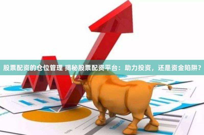 股票配资的仓位管理 揭秘股票配资平台：助力投资，还是资金陷阱？