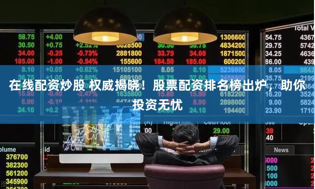 在线配资炒股 权威揭晓！股票配资排名榜出炉，助你投资无忧
