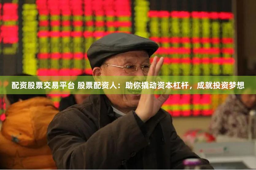 配资股票交易平台 股票配资人：助你撬动资本杠杆，成就投资梦想