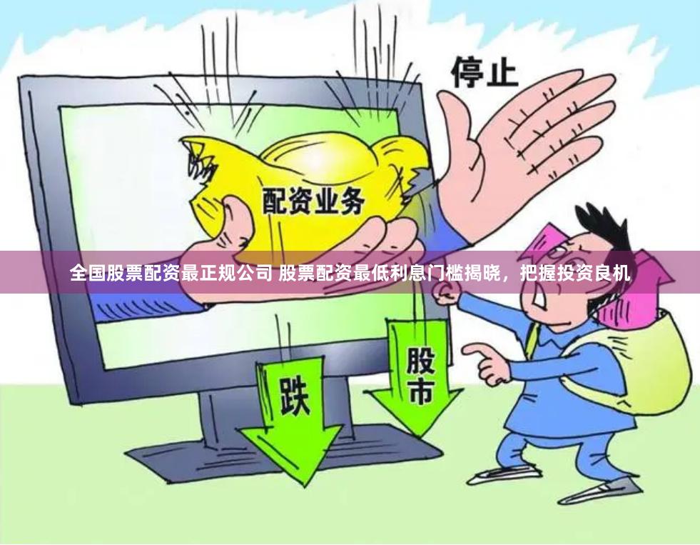 全国股票配资最正规公司 股票配资最低利息门槛揭晓，把握投资良机